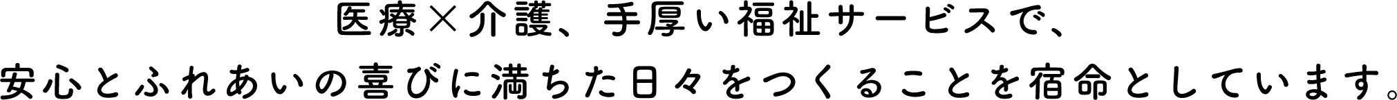 医療×介護、手厚い福祉サービスで、安心とふれあいの喜びに満ちた日々をつくることを宿命としています。