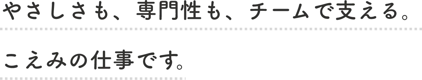 一緒に働く皆様にも、利用者様と同じように日々心に笑みを持ち、イキイキと活躍していただきたいと願っています。