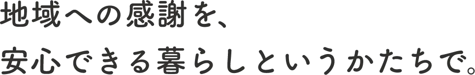 地域への感謝を、安心できる暮らしというかたちで。